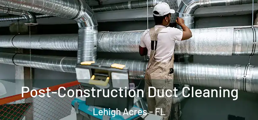 Post-Construction Duct Cleaning Lehigh Acres - FL
