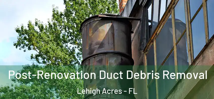 Post-Renovation Duct Debris Removal Lehigh Acres - FL